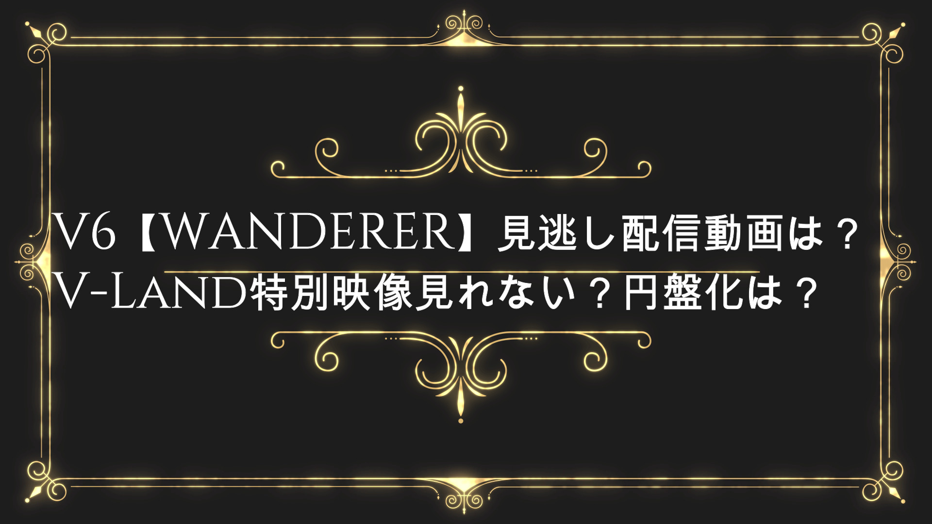 V6 Wanderer 見逃し配信無料動画は V Land特別映像見れない 円盤化は Anser