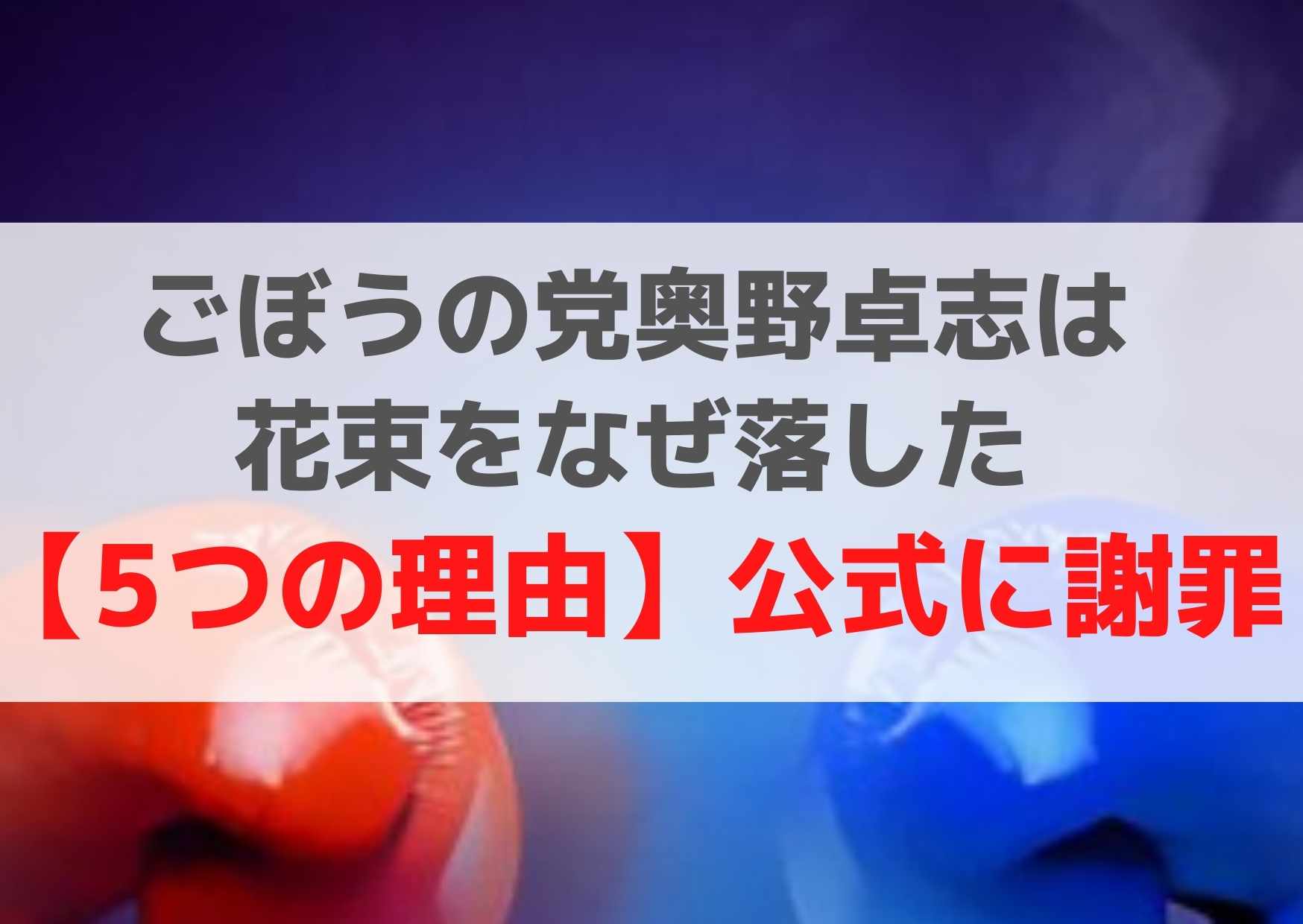ごぼうの党奥野卓志は花束をなぜ落した【5つの理由】投げ捨て動画や謝罪