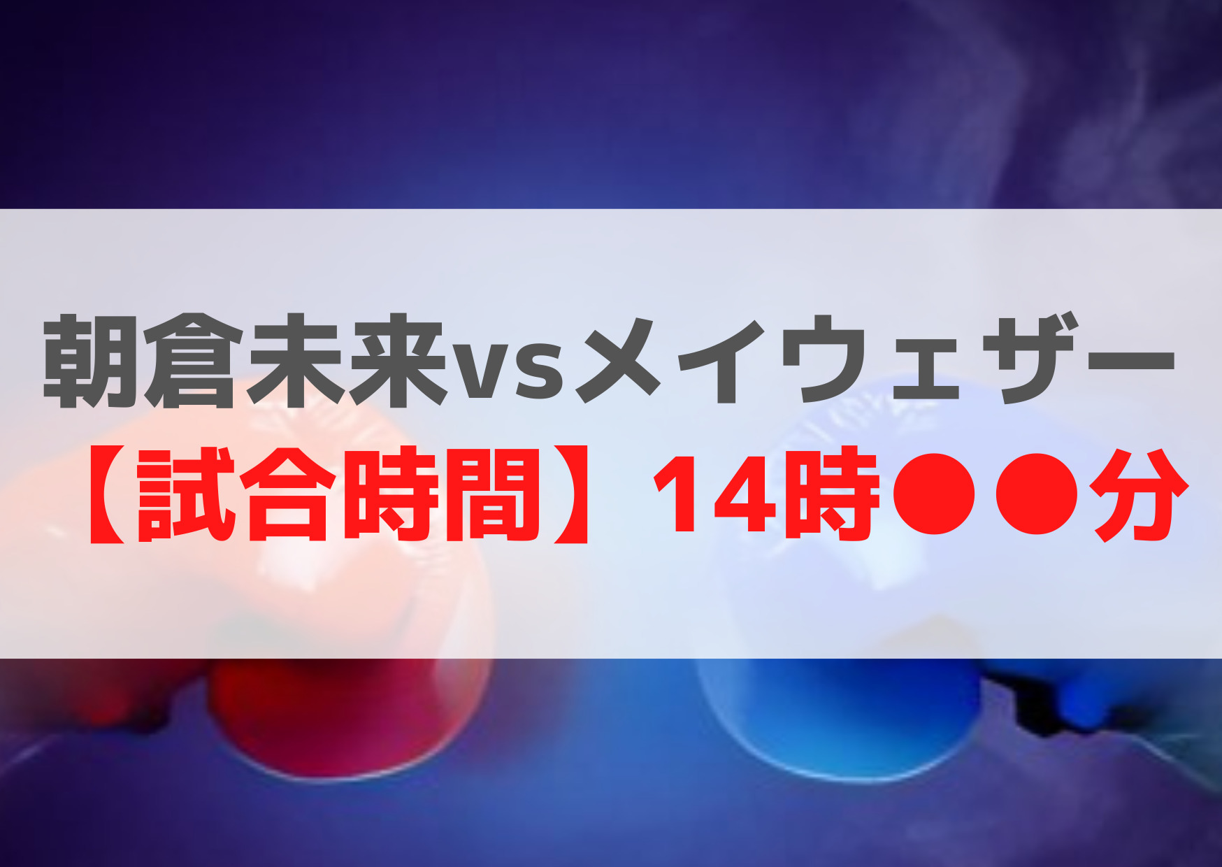 朝倉未来vsメイウェザー 【試合時間】14時●●分
