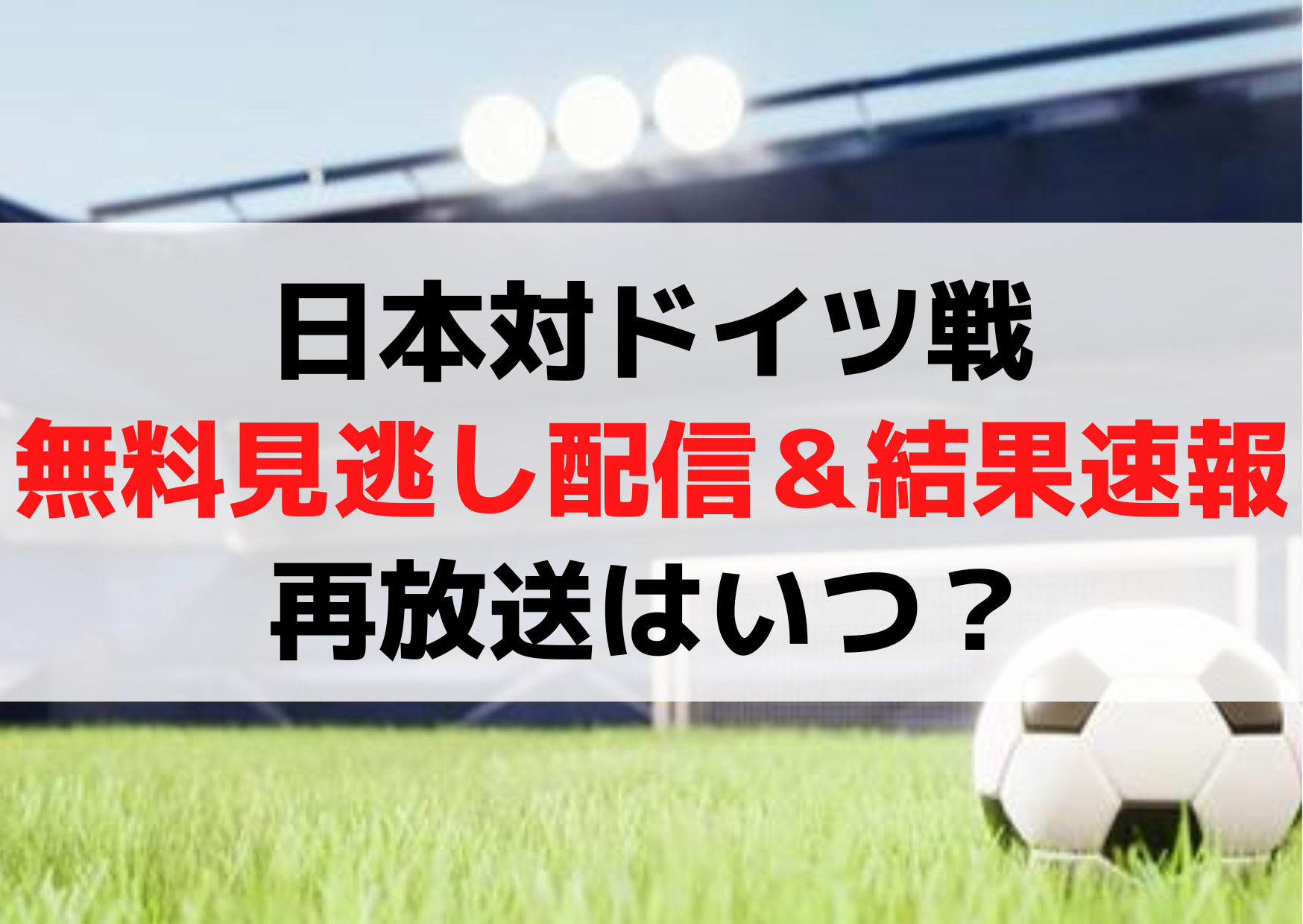 サッカー日本代表対ドイツ戦【見逃し配信無料動画＆結果速報】再放送はいつ？