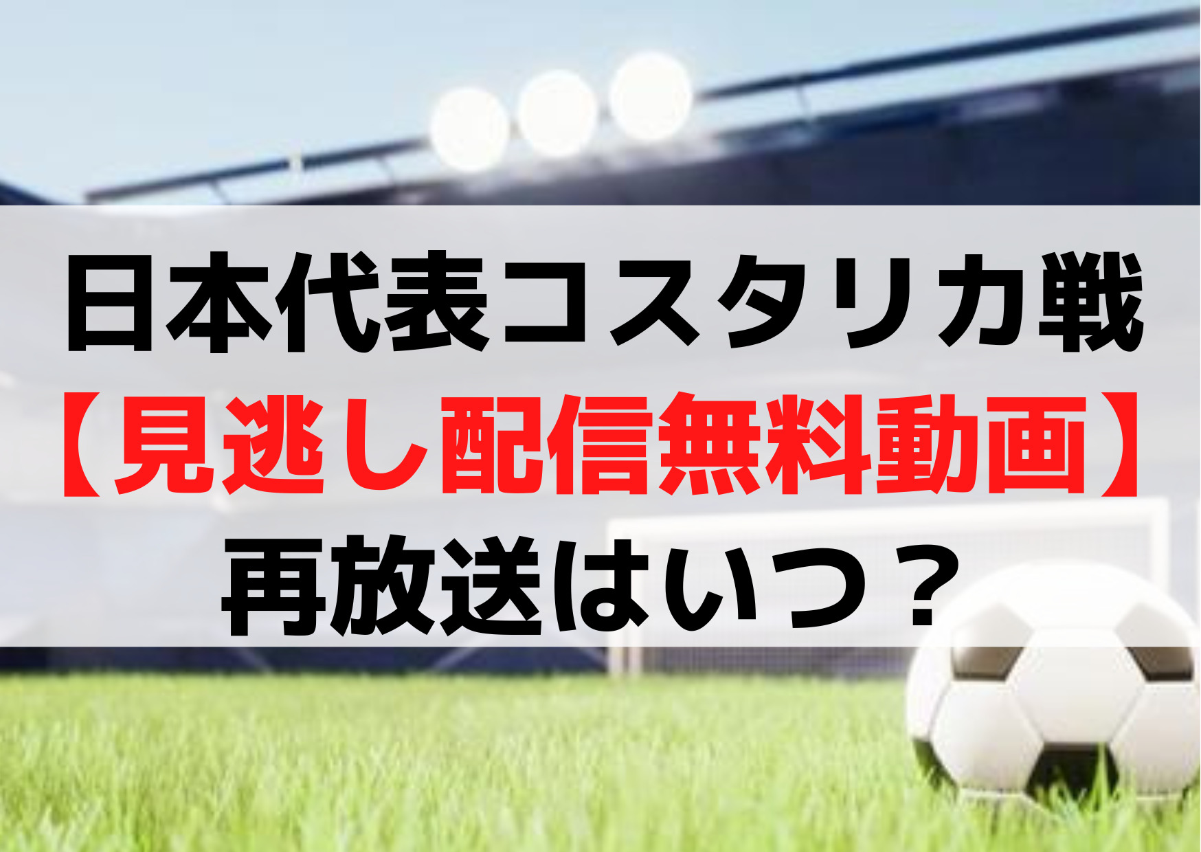 サッカー日本代表コスタリカ戦【見逃し配信無料動画】再放送はいつ《アーカイブ》