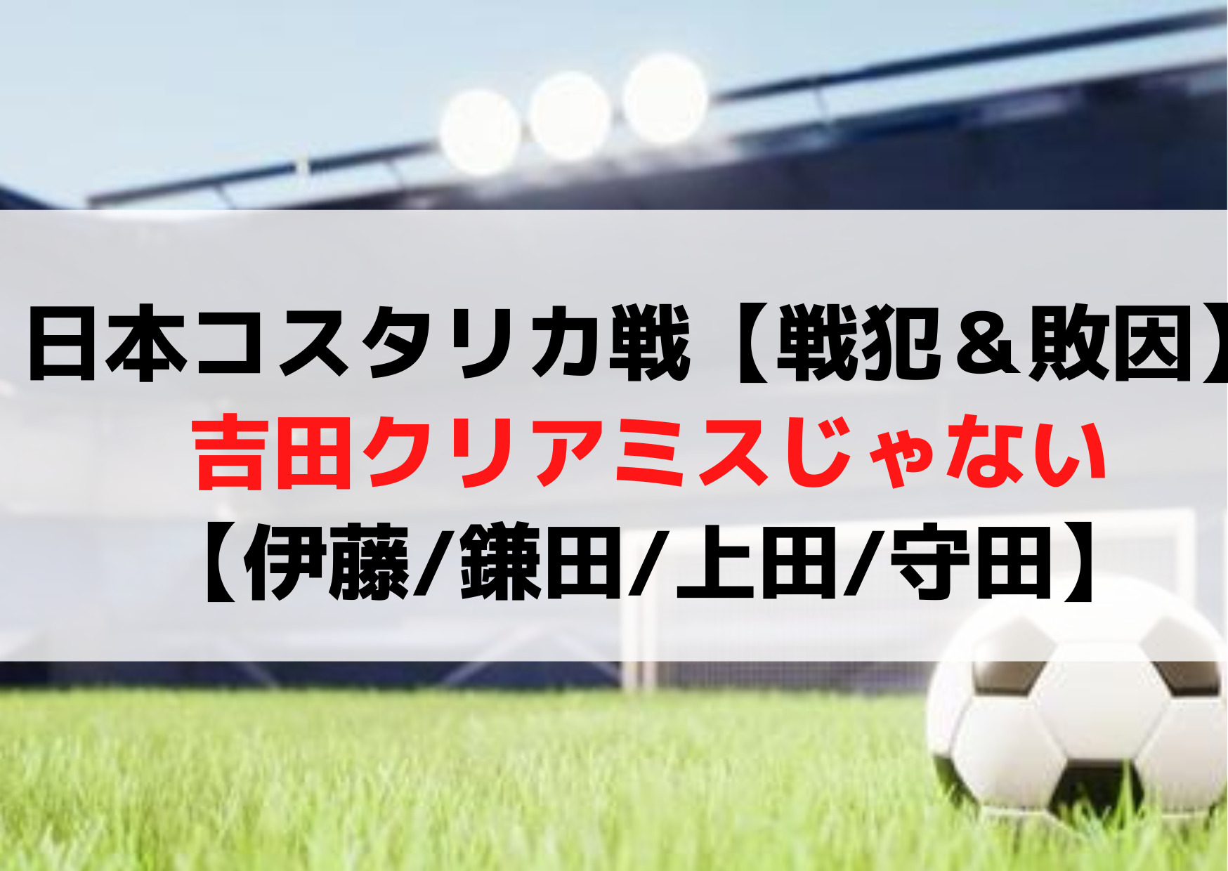日本コスタリカ戦【戦犯＆敗因】吉田クリアミスじゃない【伊藤/鎌田/上田/守田】