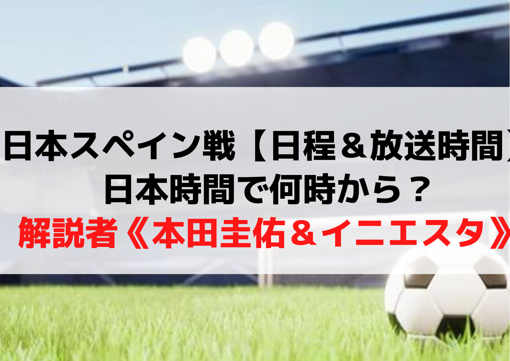 日本スペイン戦【日程＆放送時間】日本時間で何時から？解説者《本田圭佑＆イニエスタ》