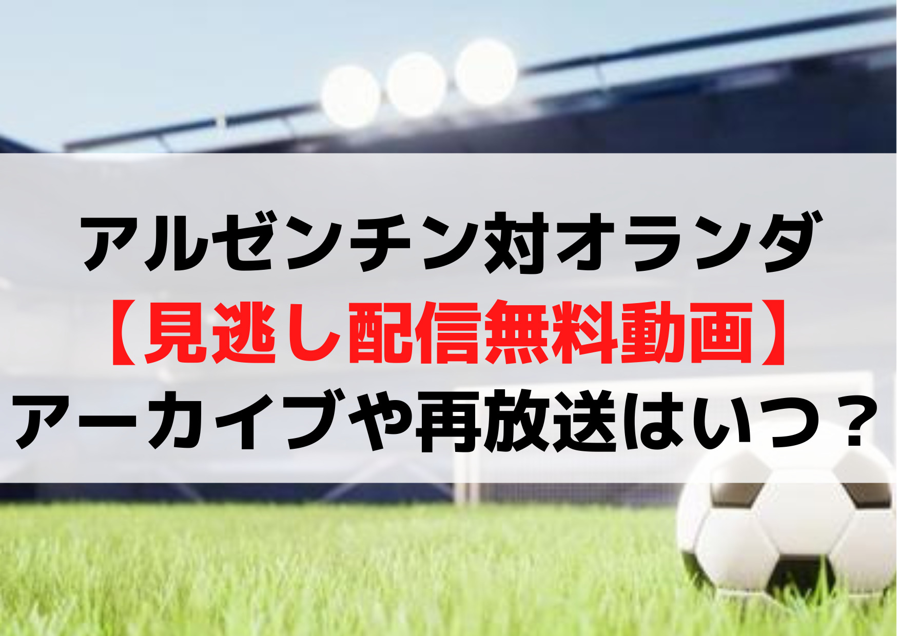 アルゼンチン対オランダ【見逃し配信無料動画】アーカイブや再放送はいつ？