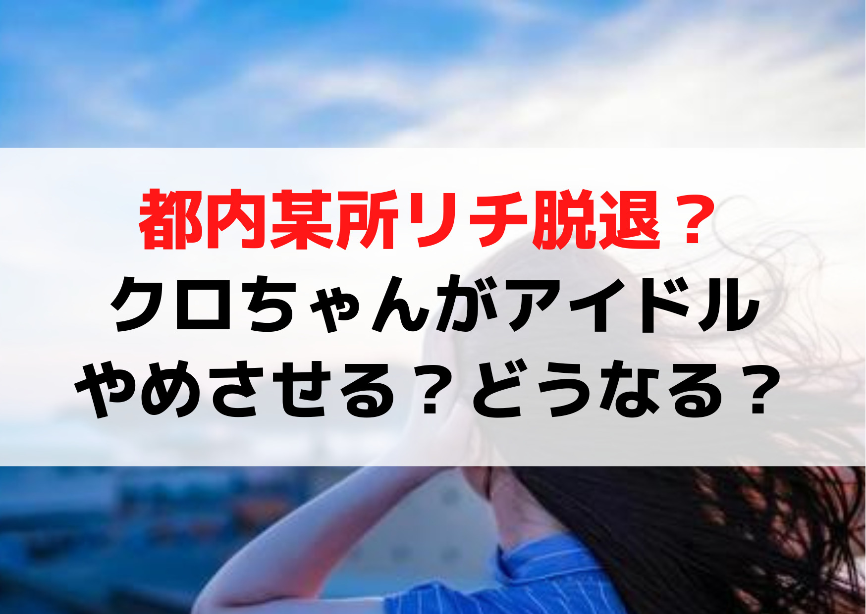 都内某所リチ脱退？クロちゃんがアイドルをやめさせる？どうなる？