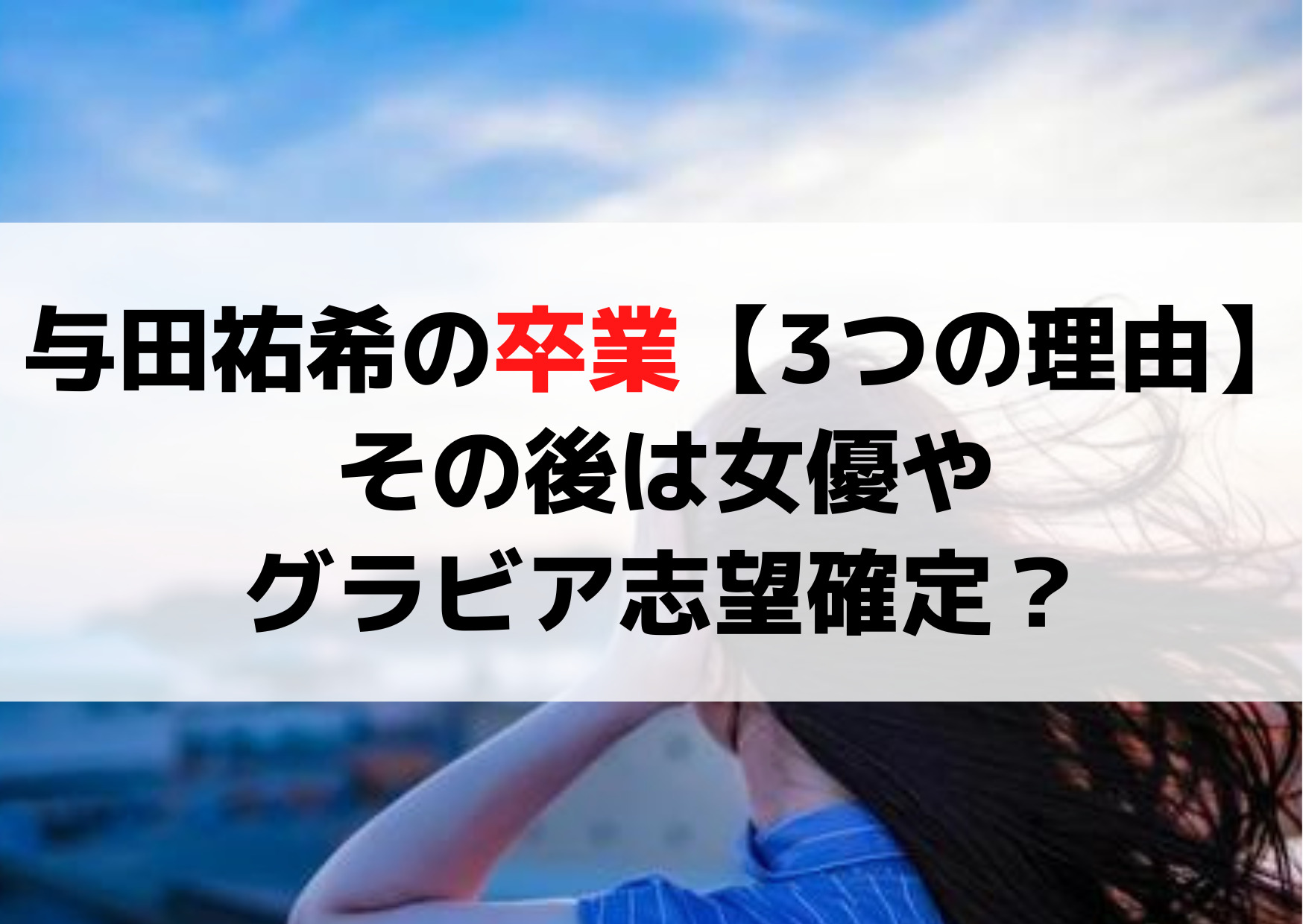 与田祐希の卒業発表【3つの理由】その後は女優やグラビア志望確定？