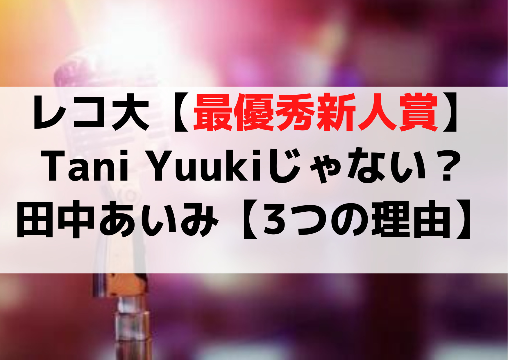 日本レコード大賞【最優秀新人賞】田中あいみなぜ【3つの理由】Tani Yuukiじゃない？