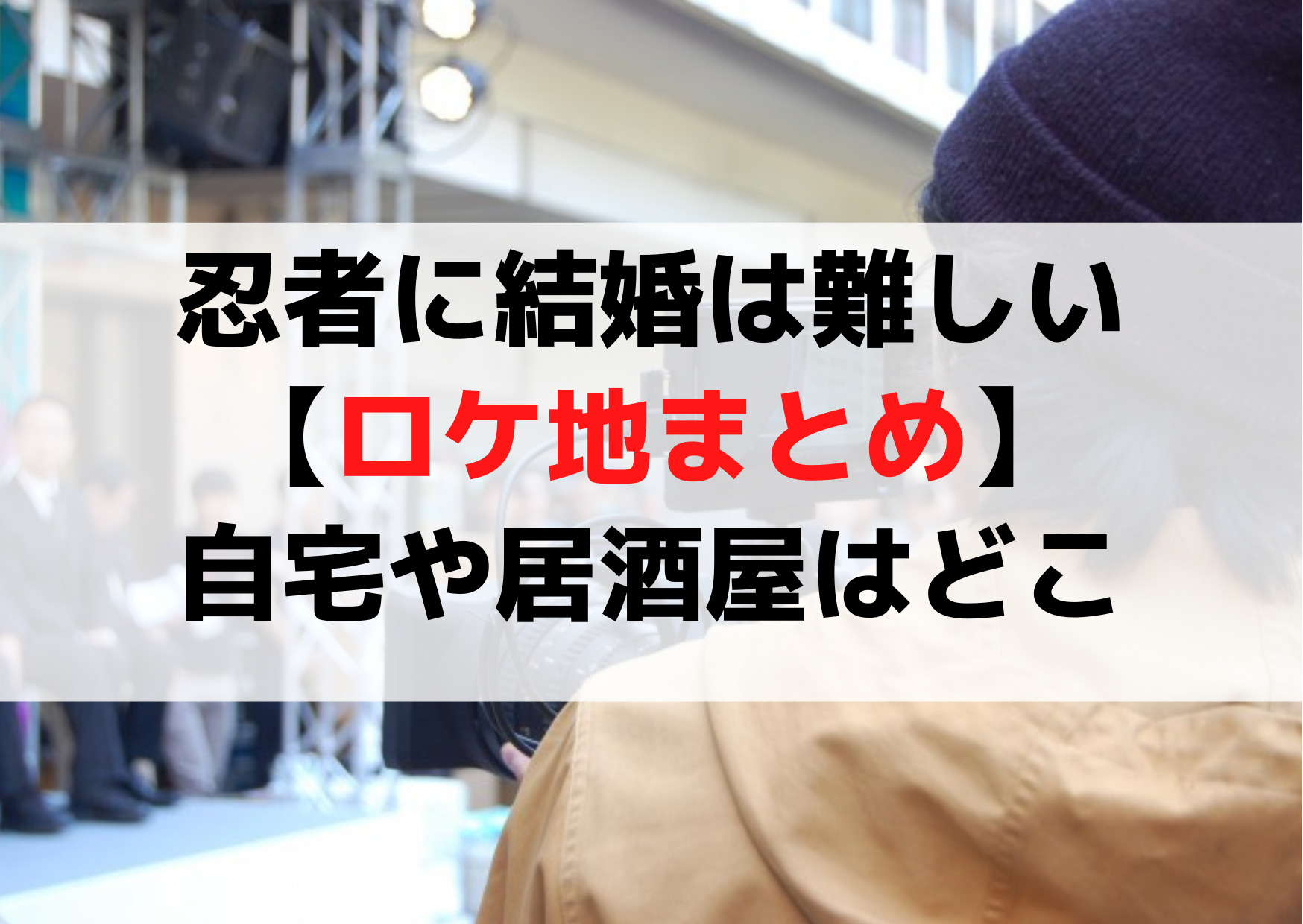 忍者に結婚は難しい【ロケ地＆撮影場所まとめ】自宅や居酒屋はどこ《目撃情報やエキストラ》