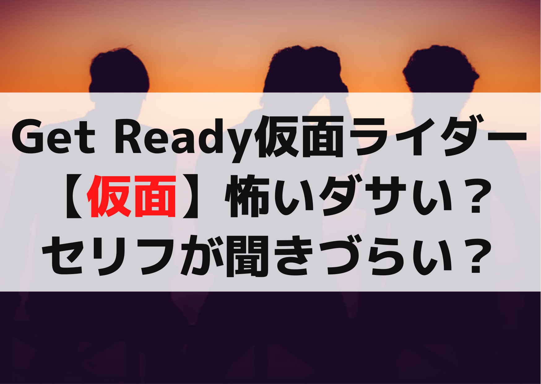 Get Ready仮面ライダー【仮面】怖いダサい？セリフが聞きづらい