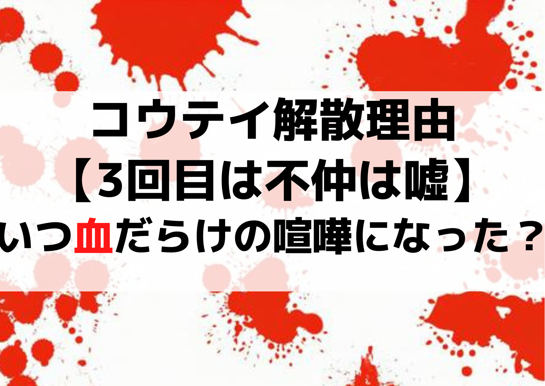 コウテイ解散理由なぜ【3回目は不仲は噓】何度目に血だらけの喧嘩になった？