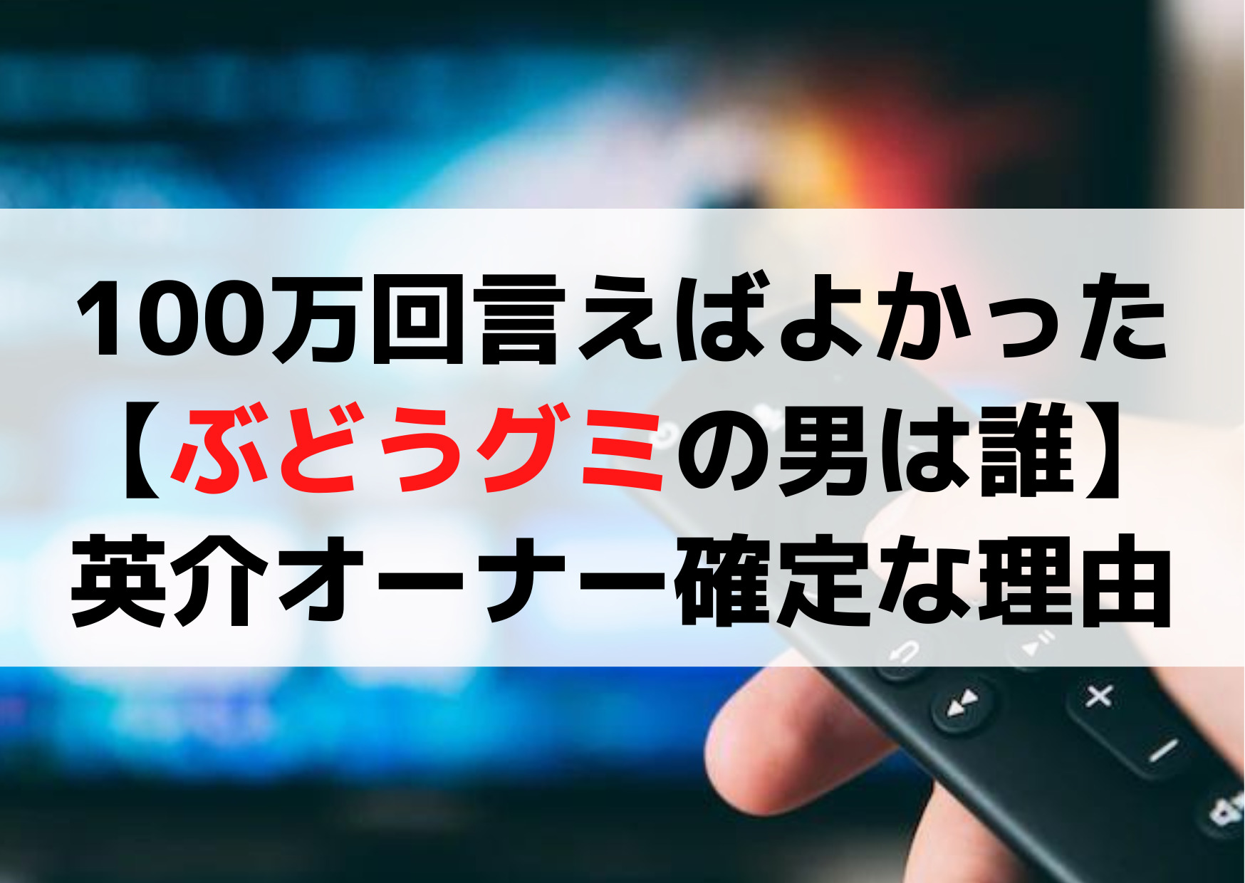 100万回言えばよかった【ぶどうグミの男は誰】英介オーナー確定《3つの理由》