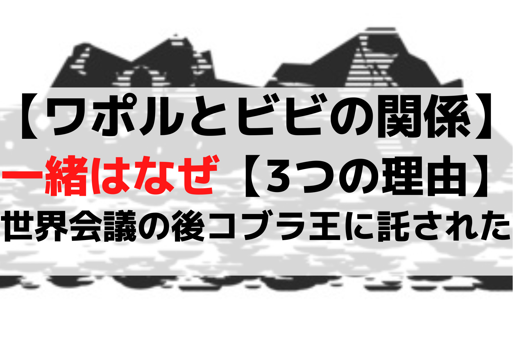 【ワポルとビビの関係】一緒はなぜ【3つの理由】世界会議の後コブラ王に託された