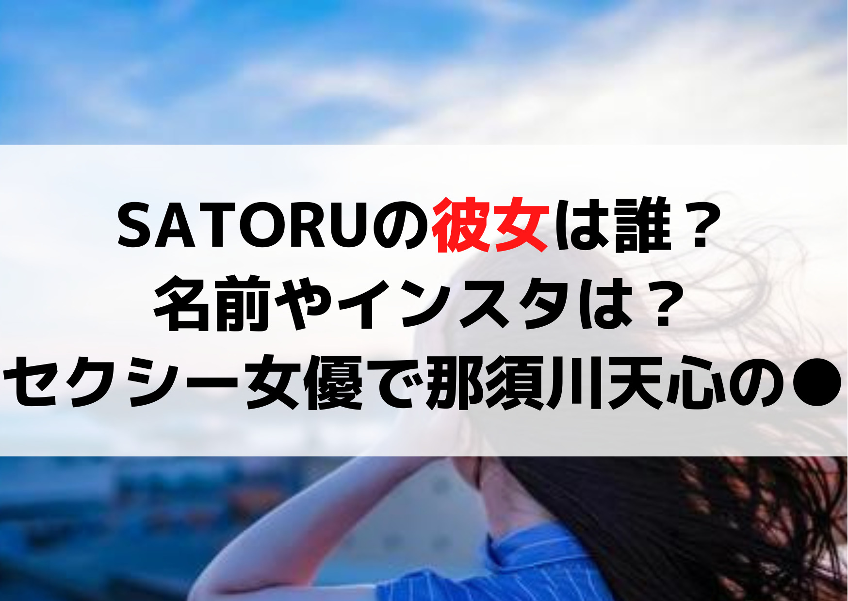 SATORUの彼女は誰？名前やインスタは？セクシー女優で那須川天心の女だった？