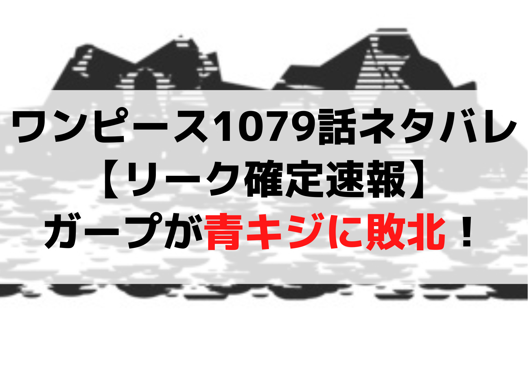 ワンピース1079話ネタバレ【リーク確定速報】ガープが青キジに敗北！