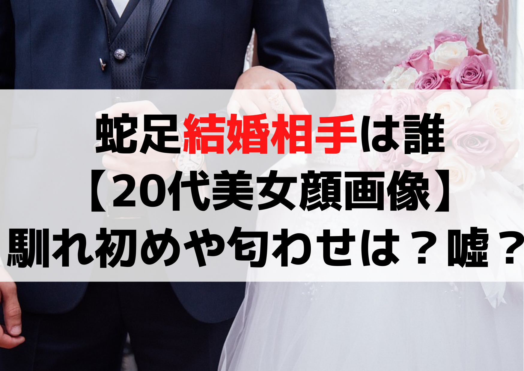 蛇足結婚相手は誰【20代美女顔画像】馴れ初めや匂わせは？噓？