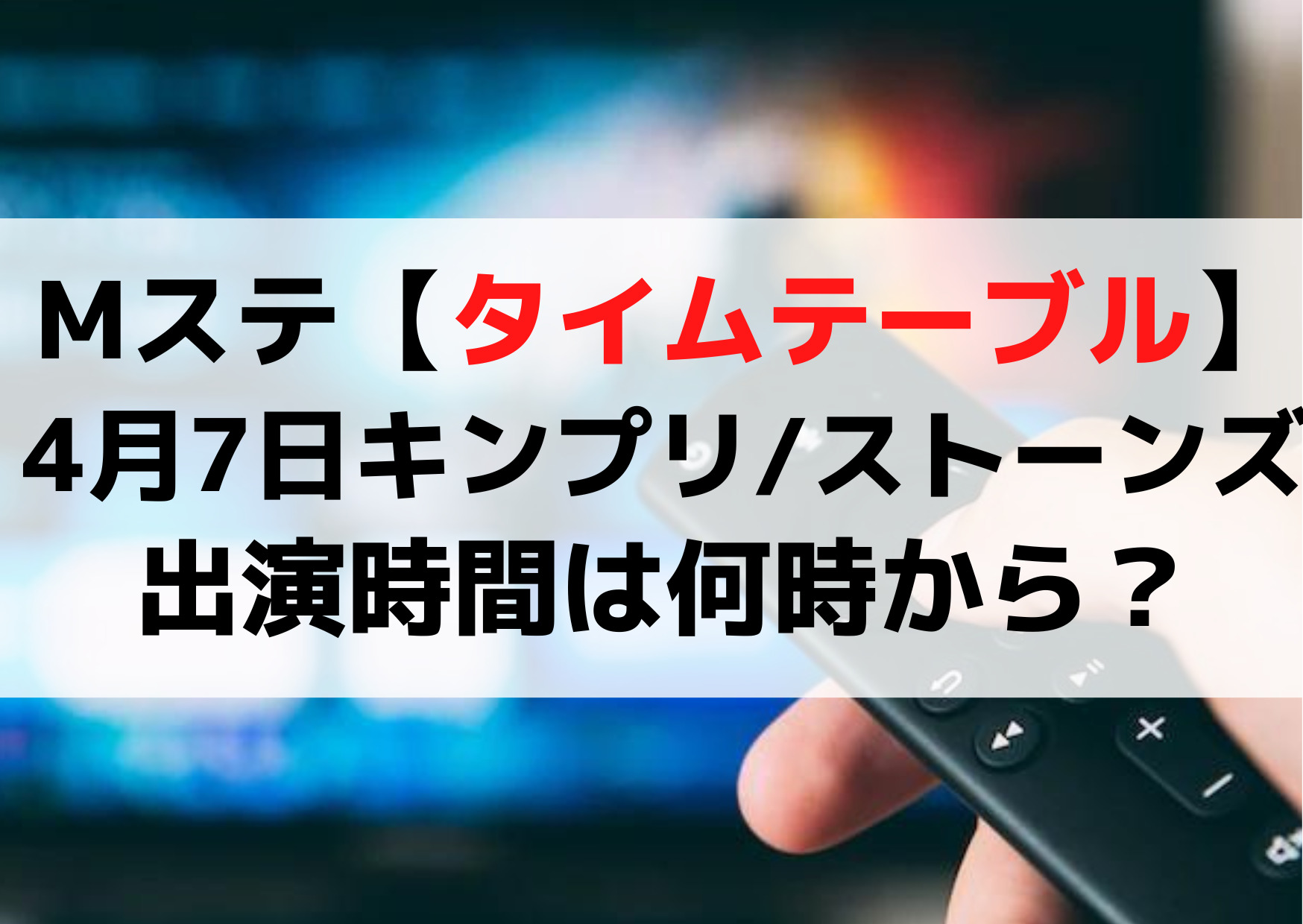 Mステ【タイムテーブル】4月7日キンプリとストーンズの出演時間は何時から？