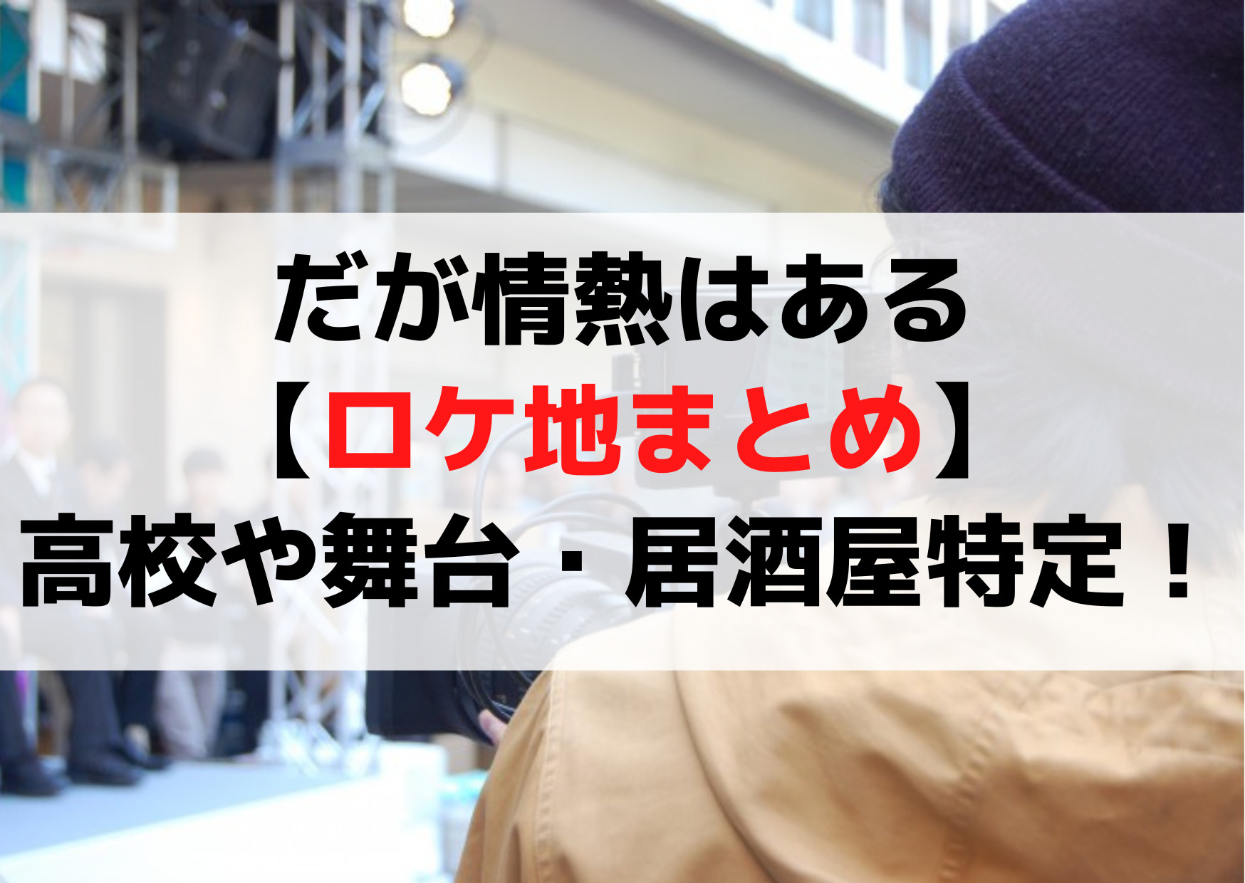 だが情熱はある【ロケ地撮影場所まとめ】高校や舞台・居酒屋はどこ？