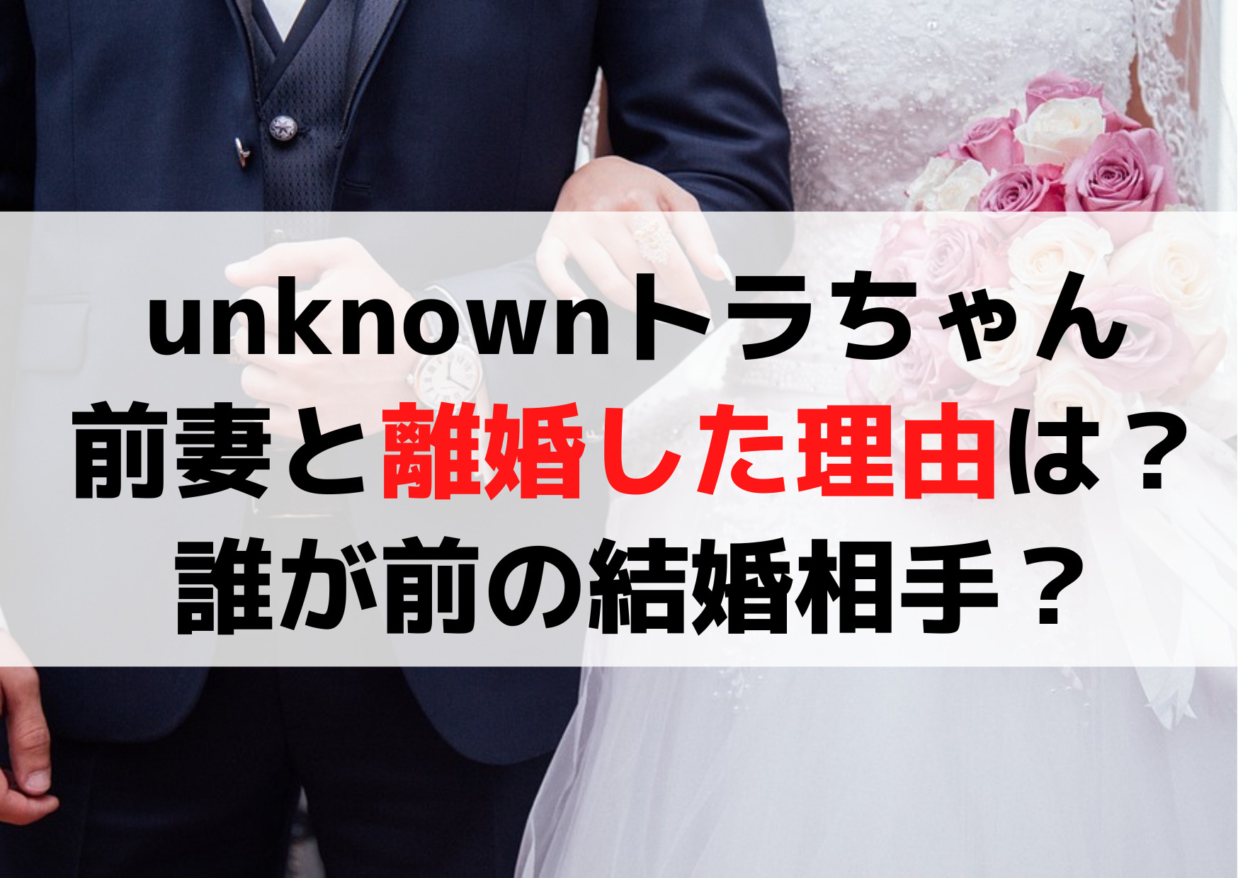 unknownトラちゃんの前妻(元妻)と離婚した理由はなぜ？誰が前の結婚相手？