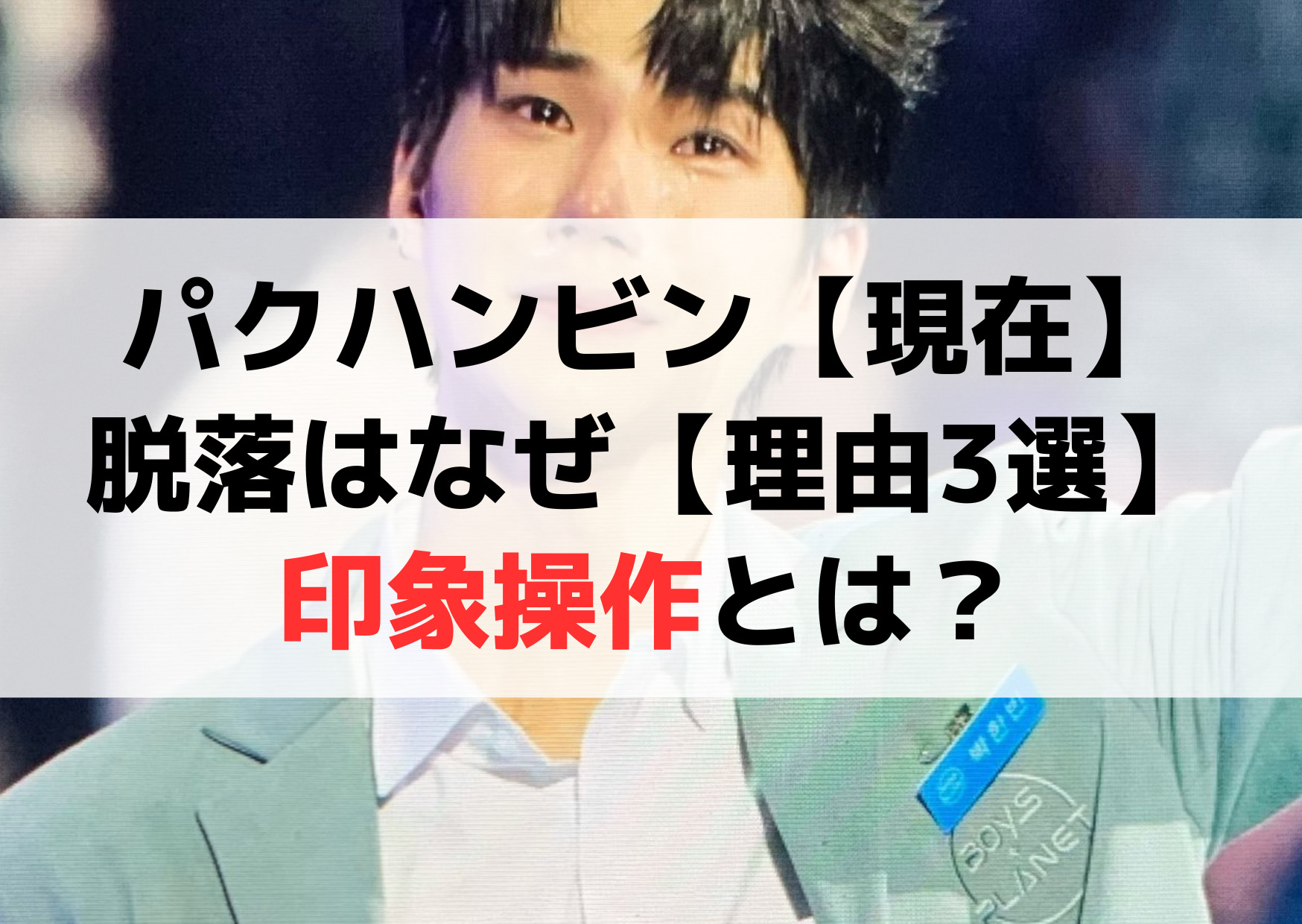 パクハンビン【現在＆その後】脱落はなぜ【理由3選】印象操作とは？