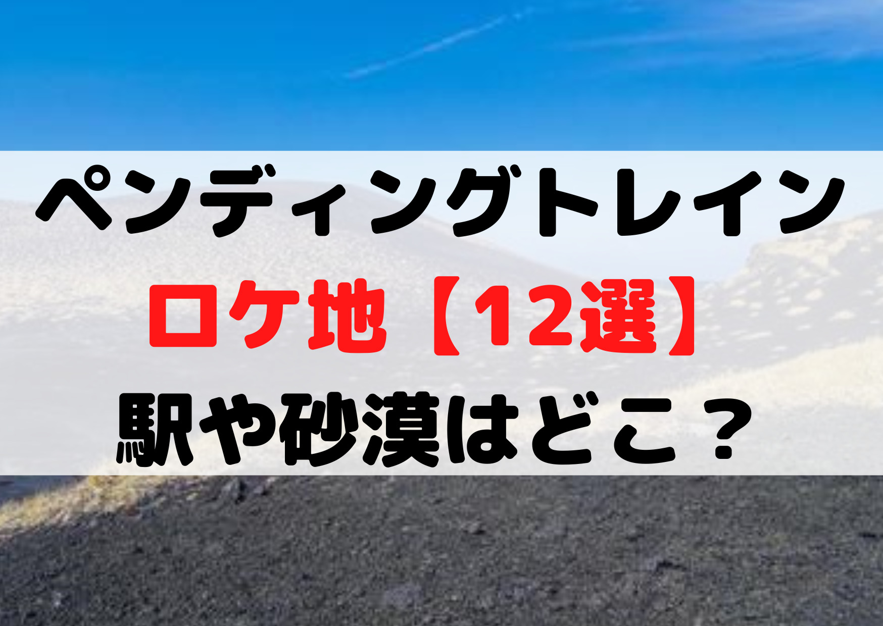 ペンディングトレインロケ地【12選】駅や砂漠・海の撮影場所はどこ？