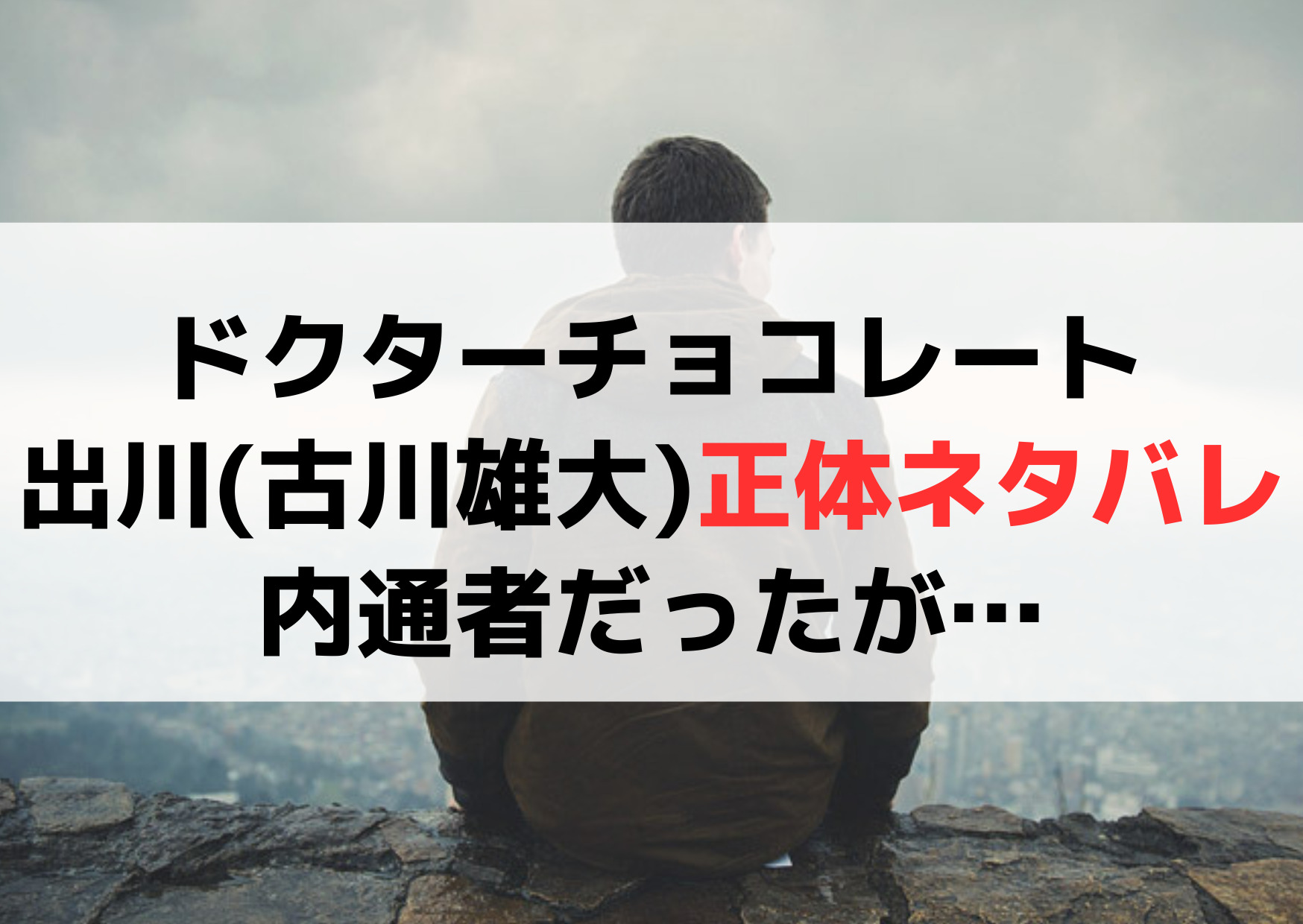 ドクターチョコレート出川(古川雄大)正体ネタバレ！内通者だったが…