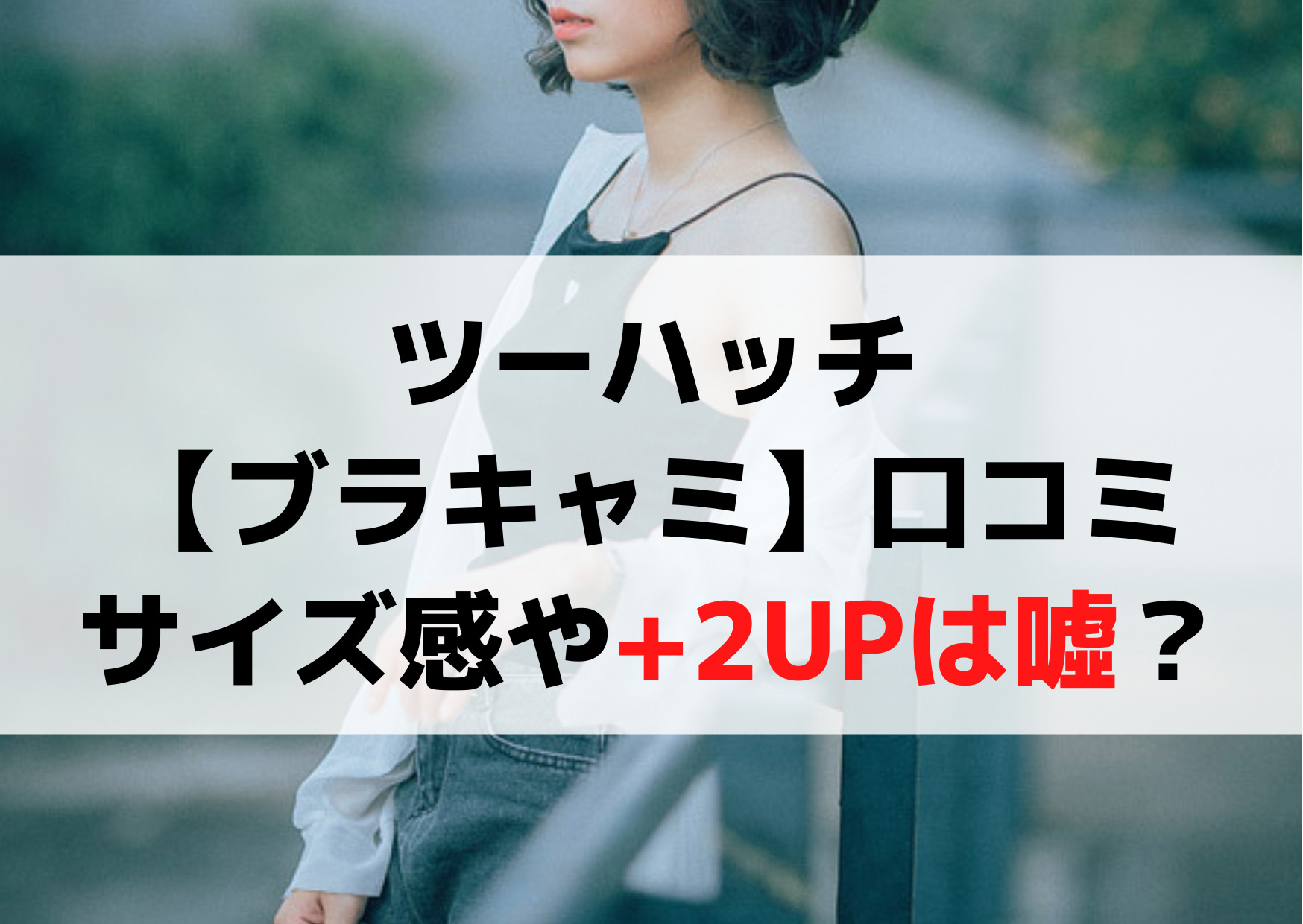 ツーハッチ【ブラキャミソール】口コミ！サイズ感や+2カップUPは噓？