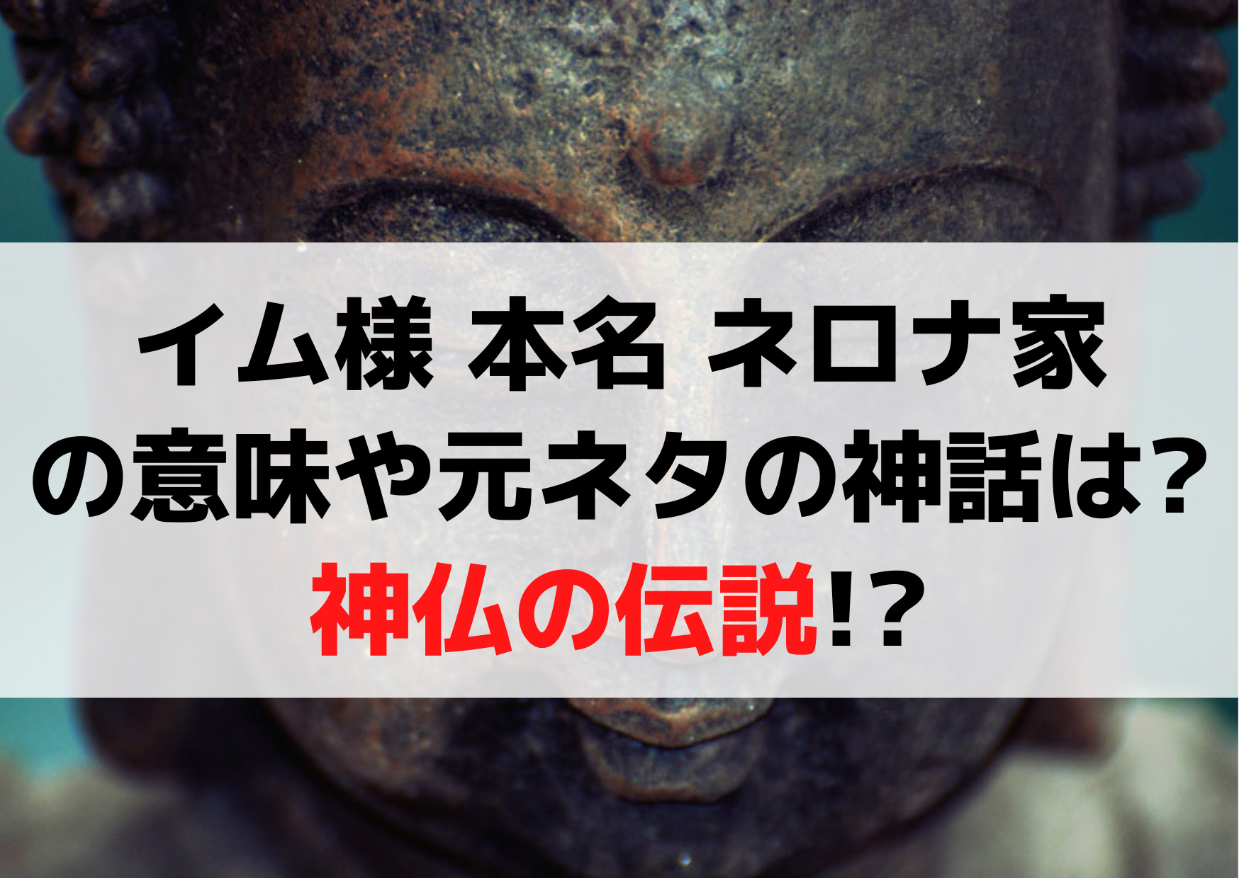 イム様 本名 ネロナ家の意味や元ネタの神話は?神仏の伝説!?