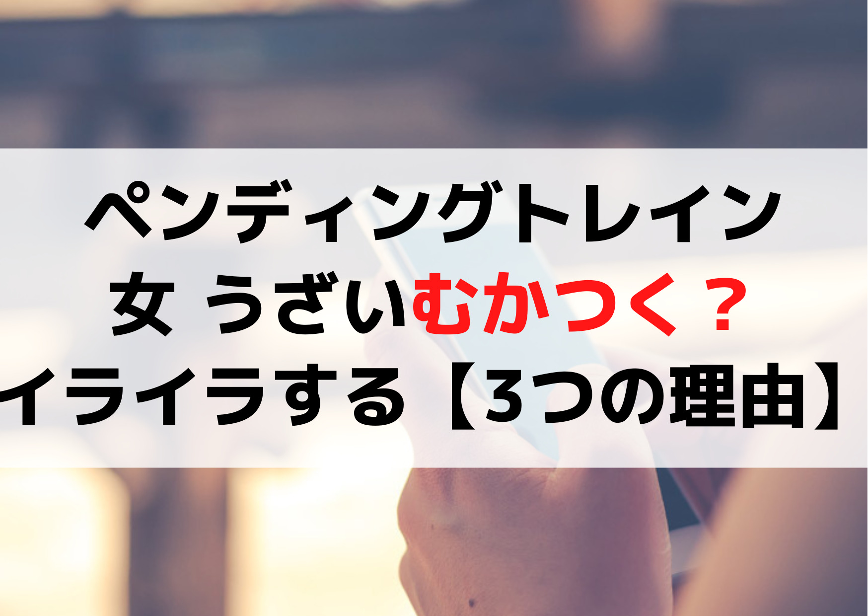 ペンディングトレイン 女 うざいむかつく？イライラする【3つの理由】