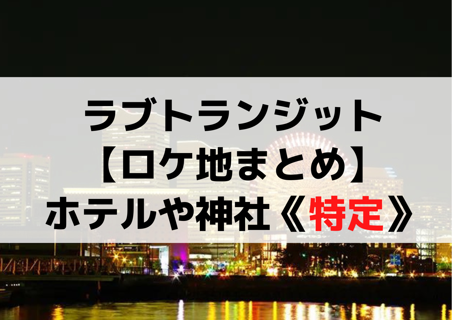 ラブトランジット【ロケ地まとめ】ホテルや神社の撮影場所は横浜のどこか《特定》