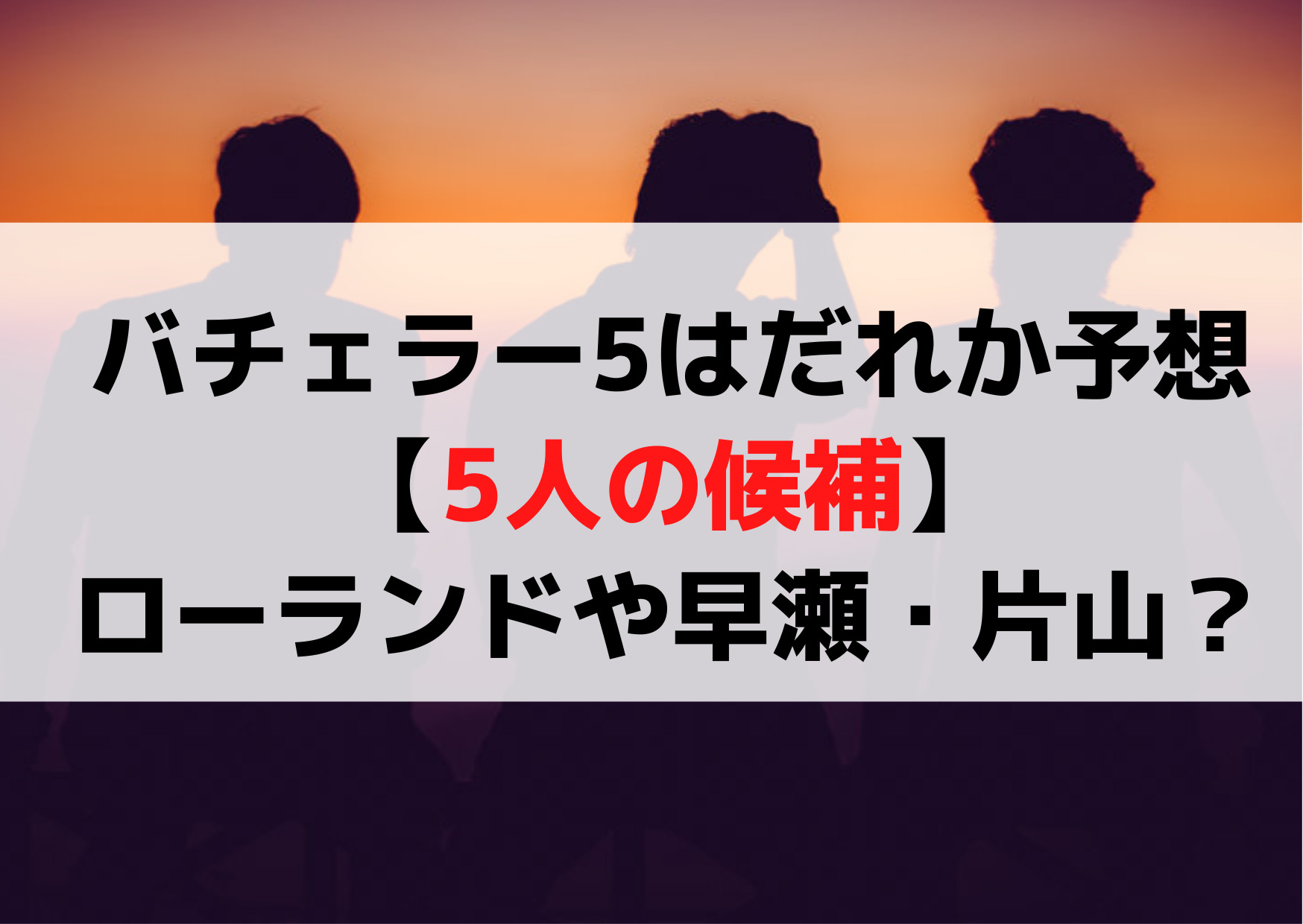 バチェラー5はだれか予想【5人の候補】ローランドや早瀬・長谷川・田村・片山？