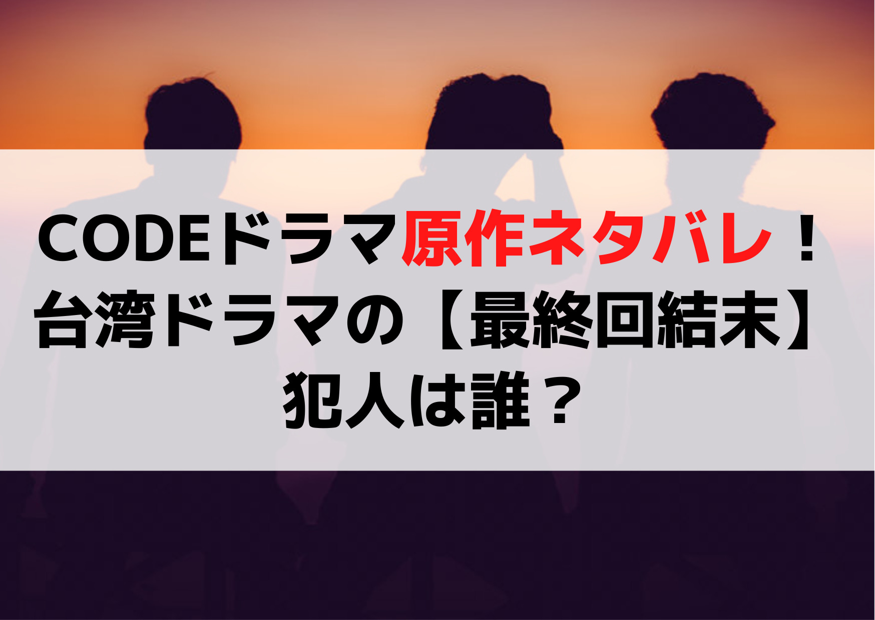 CODEドラマ原作ネタバレ！ 台湾ドラマの【最終回結末】 犯人は誰？