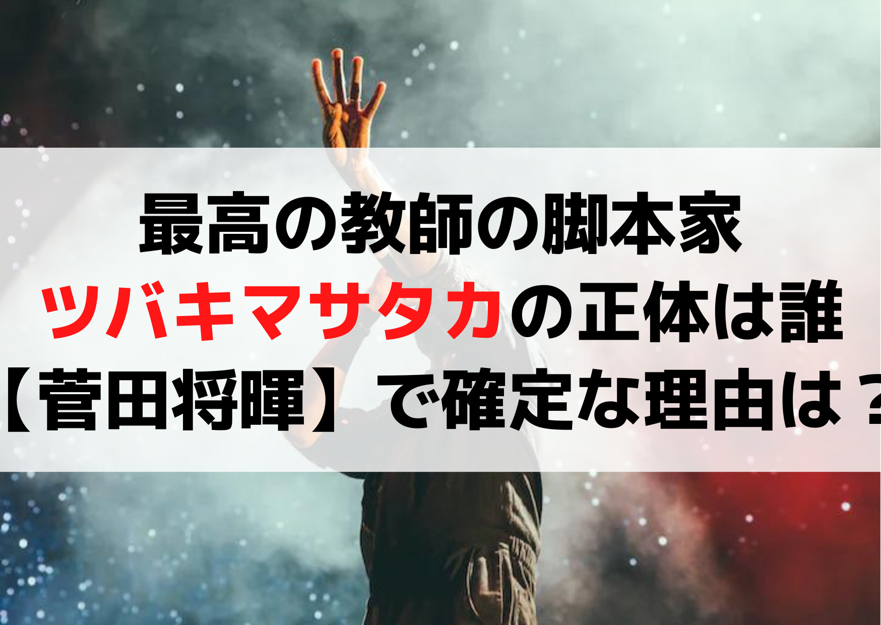 最高の教師の脚本家はツバキマサタカの正体は誰で何者【菅田将暉】で確定な理由は？