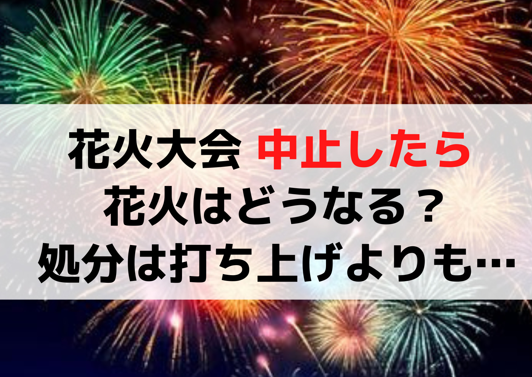 花火大会 中止 花火はどうなる？処分の方が打ち上げよりも費用がかかる！