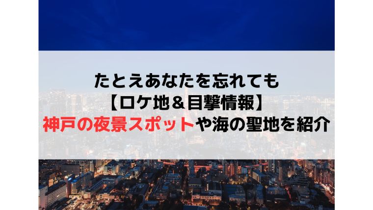 たとえあなたを忘れても【ロケ地＆目撃情報】神戸の夜景スポットや海の聖地を紹介