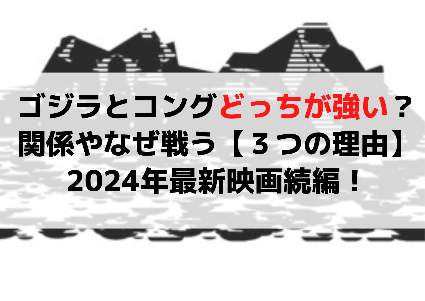 ゴジラとコングどっちが強い？関係やなぜ戦う【３つの理由】2024年最新映画続編！