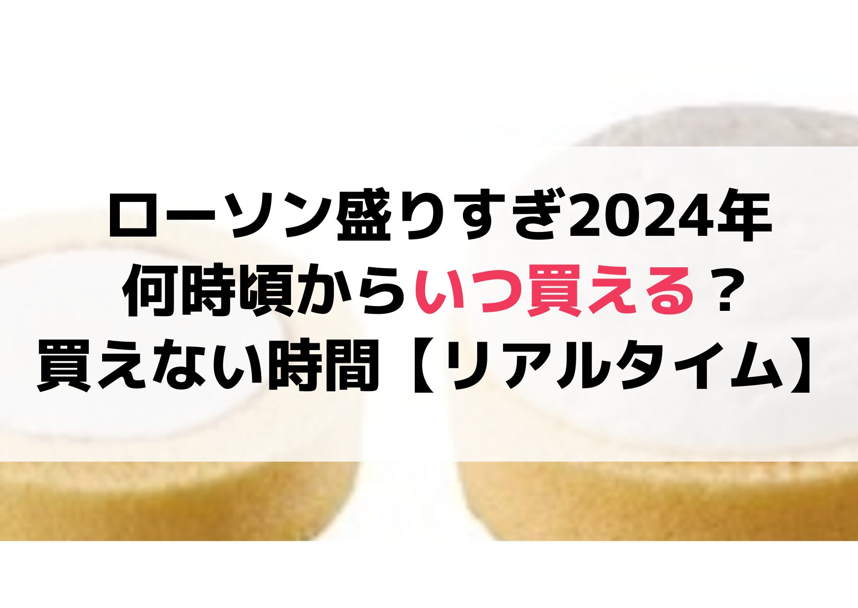 ローソン盛りすぎ2024年何時頃からいつ買える？買えない時間や【買えたリアルタイム】