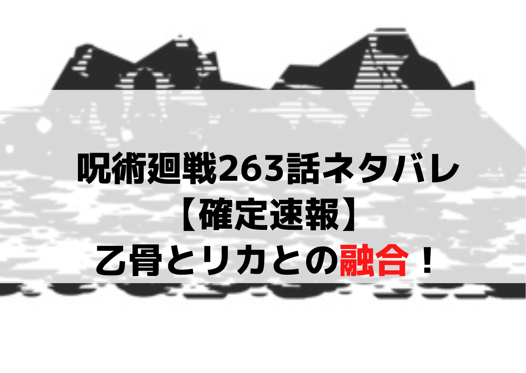 呪術廻戦263話ネタバレ【確定速報raw】乙骨とリカとの融合！