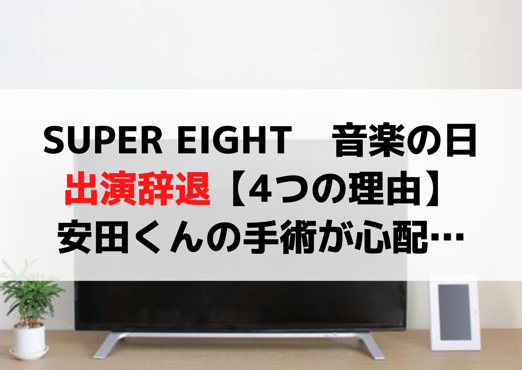 SUPER EIGHT　音楽の日 出演辞退【4つの理由】 安田くんの手術が心配…